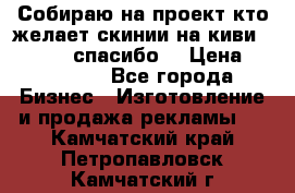 Собираю на проект кто желает скинии на киви 373541697 спасибо  › Цена ­ 1-10000 - Все города Бизнес » Изготовление и продажа рекламы   . Камчатский край,Петропавловск-Камчатский г.